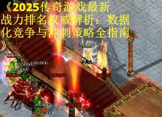 《2025传奇游戏最新战力排名权威解析：数据化竞争与冲刺策略全指南》