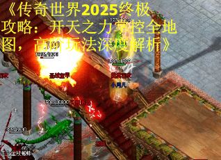 《传奇世界2025终极攻略：开天之力掌控全地图，高阶玩法深度解析》