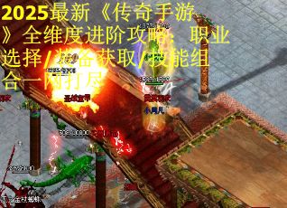 2025最新《传奇手游》全维度进阶攻略：职业选择/装备获取/技能组合一网打尽