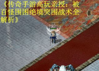 《传奇手游高玩亲授：被百怪围困绝境突围战术全解析》