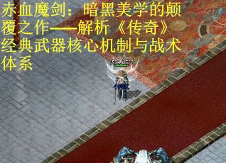 赤血魔剑：暗黑美学的颠覆之作——解析《传奇》经典武器核心机制与战术体系