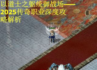 以道士之躯统御战场——2025传奇职业深度攻略解析