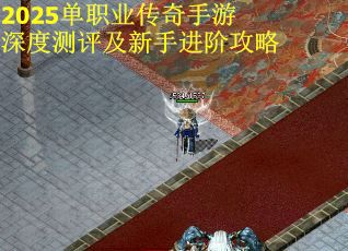 2025单职业传奇手游深度测评及新手进阶攻略