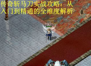 传奇斩马刀实战攻略：从入门到精通的全维度解析