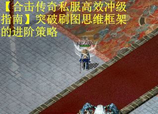 【合击传奇私服高效冲级指南】突破刷图思维框架的进阶策略