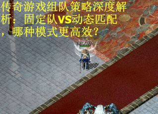 传奇游戏组队策略深度解析:固定队VS动态匹配,哪种模式更高效?