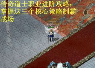 传奇道士职业进阶攻略：掌握这三个核心策略制霸战场