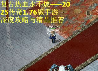 复古热血永不熄——2025传奇1.76版手游深度攻略与精品推荐