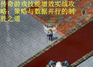 传奇游戏技能增效实战攻略：策略与数据并行的制胜之道