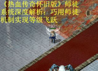 《热血传奇怀旧版》师徒系统深度解析：巧用师徒机制实现等级飞跃