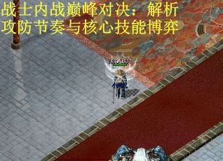 战士内战巅峰对决：解析攻防节奏与核心技能博弈
