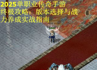 2025单职业传奇手游终极攻略：版本选择与战力养成实战指南