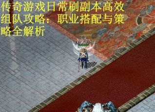 传奇游戏日常刷副本高效组队攻略：职业搭配与策略全解析