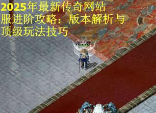 2025年最新传奇网站服进阶攻略：版本解析与顶级玩法技巧