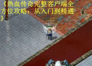 《热血传奇完整客户端全方位攻略：从入门到精通》
