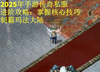 2025年手游传奇私服进阶攻略：掌握核心技巧制霸玛法大陆