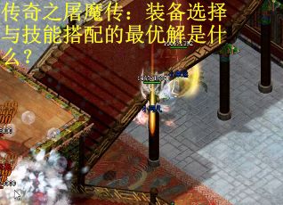 传奇之屠魔传：装备选择与技能搭配的最优解是什么？