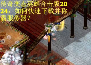 传奇变态英雄合击版2024：如何快速下载并称霸服务器？