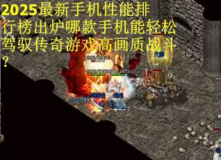 2025最新手机性能排行榜出炉哪款手机能轻松驾驭传奇游戏高画质战斗？