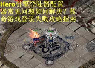 Hero引擎登陆器配置器常见问题如何解决？传奇游戏登录失败攻略指南