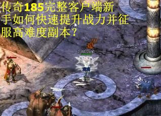 传奇185完整客户端新手如何快速提升战力并征服高难度副本？