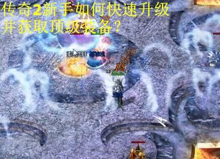 传奇2新手如何快速升级并获取顶级装备？
