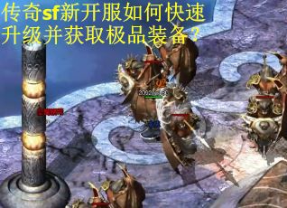 传奇sf新开服如何快速升级并获取极品装备？
