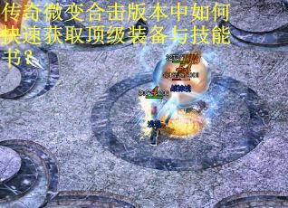 传奇微变合击版本中如何快速获取顶级装备与技能书？