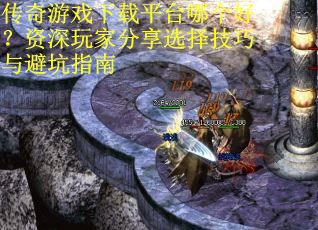 传奇游戏下载平台哪个好？资深玩家分享选择技巧与避坑指南