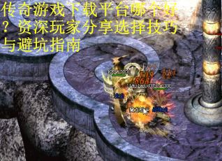 传奇游戏下载平台哪个好?资深玩家分享选择技巧与避坑指南 传奇游戏下载平台哪个好?资深玩家分享选择技巧与避坑指南