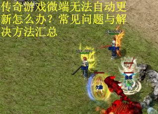 传奇游戏微端无法自动更新怎么办？常见问题与解决方法汇总