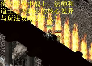 传奇游戏中战士、法师和道士三大职业的核心差异与玩法攻略是什么? 传奇游戏中战士、法师和道士三大职业的核心差异与玩法攻略是什么?