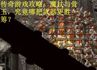 传奇游戏攻略:魔杖与骨玉,究竟哪把武器更胜一筹? 传奇游戏攻略:魔杖与骨玉,究竟哪把武器更胜一筹?