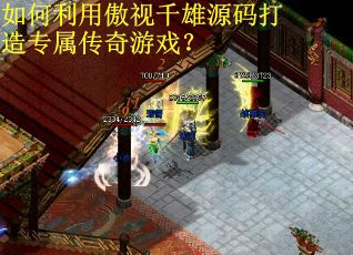 如何利用傲视千雄源码打造专属传奇游戏？