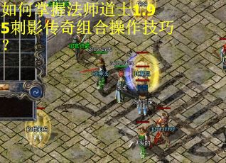 如何掌握法师道士1.95刺影传奇组合操作技巧? 如何掌握法师道士1.95刺影传奇组合操作技巧?