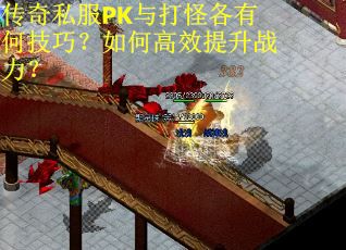 传奇私服PK与打怪各有何技巧？如何高效提升战力？