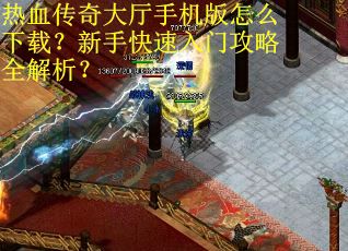 热血传奇大厅手机版怎么下载？新手快速入门攻略全解析？
