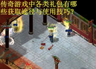 传奇游戏中各类礼包有哪些获取途径与使用技巧？