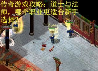 传奇游戏攻略：道士与法师，哪个职业更适合新手选择？