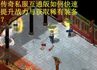 传奇私服互通版如何快速提升战力与获取稀有装备? 传奇私服互通版如何快速提升战力与获取稀有装备?