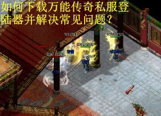 如何下载万能传奇私服登陆器并解决常见问题？