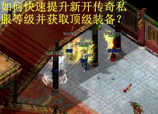 如何快速提升新开传奇私服等级并获取顶级装备？