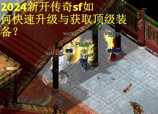 2024新开传奇sf如何快速升级与获取顶级装备？