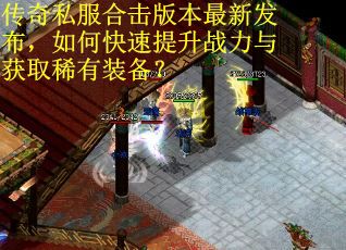 传奇私服合击版本最新发布，如何快速提升战力与获取稀有装备？
